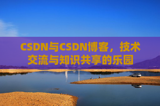 CSDN与CSDN博客，技术交流与知识共享的乐园